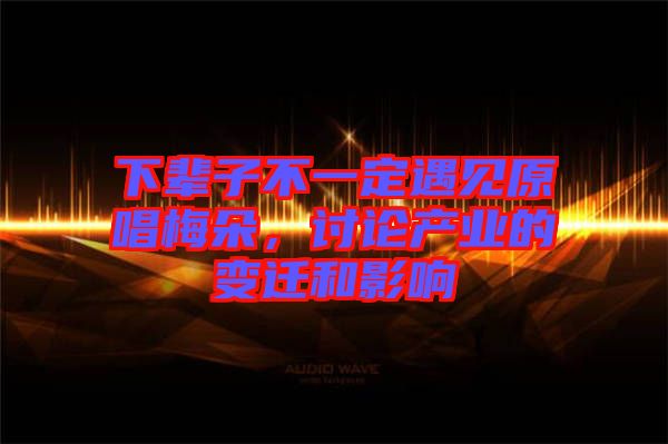 下輩子不一定遇見原唱梅朵，討論產(chǎn)業(yè)的變遷和影響