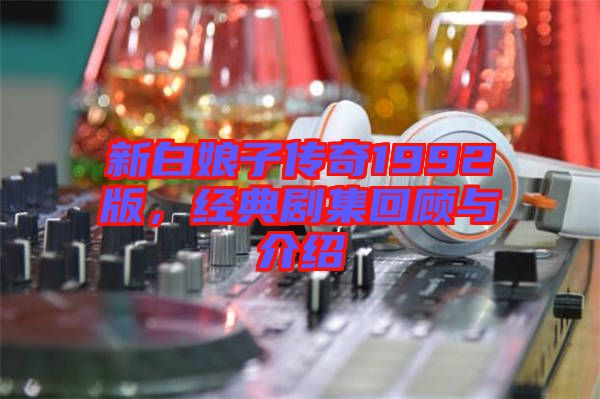 新白娘子傳奇1992版，經(jīng)典劇集回顧與介紹