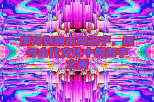 清冷到的古風名字，探尋古代文化中的名字之美