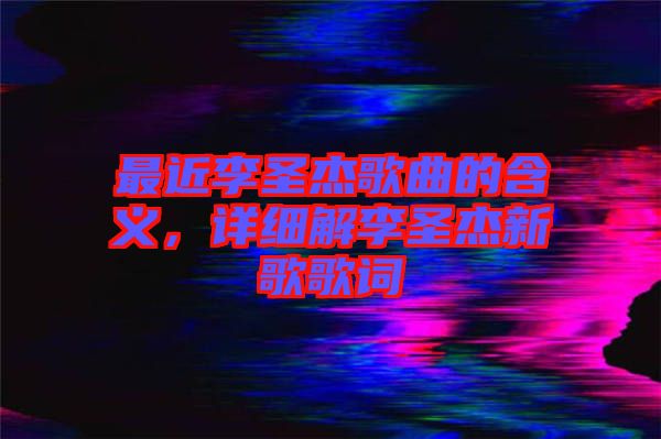 最近李圣杰歌曲的含義，詳細解李圣杰新歌歌詞