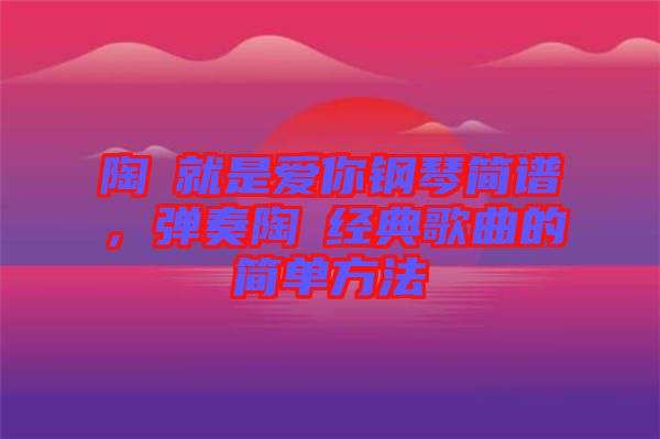 陶喆就是愛你鋼琴簡(jiǎn)譜，彈奏陶喆經(jīng)典歌曲的簡(jiǎn)單方法