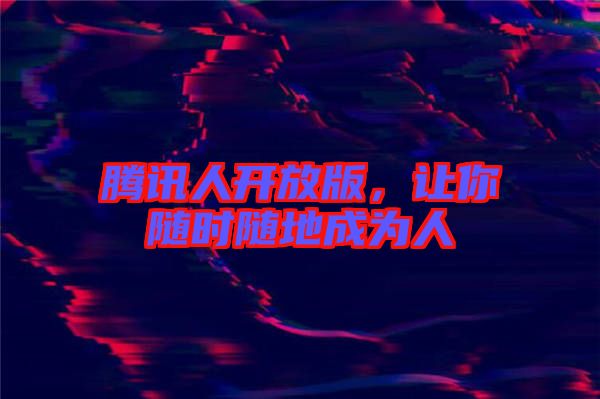 騰訊人開放版，讓你隨時隨地成為人