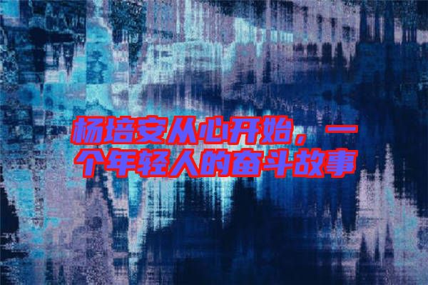 楊培安從心開始，一個年輕人的奮斗故事