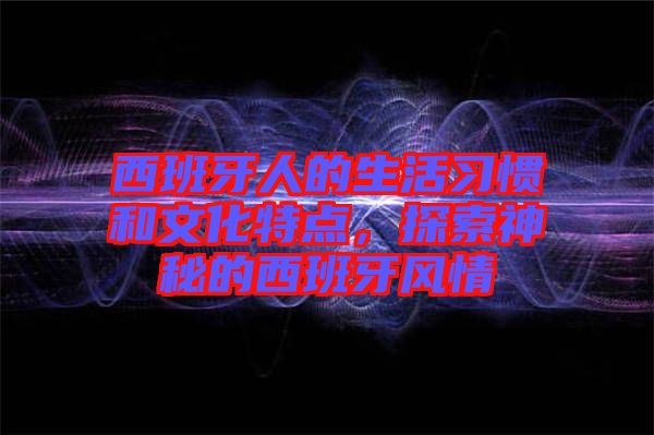 西班牙人的生活習(xí)慣和文化特點，探索神秘的西班牙風(fēng)情