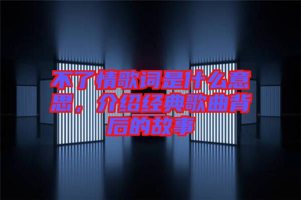 不了情歌詞是什么意思，介紹經(jīng)典歌曲背后的故事