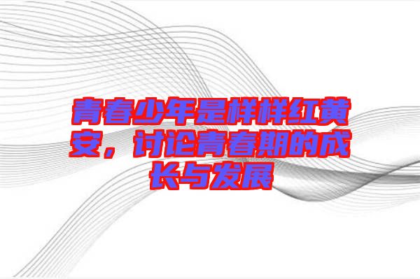 青春少年是樣樣紅黃安，討論青春期的成長與發(fā)展
