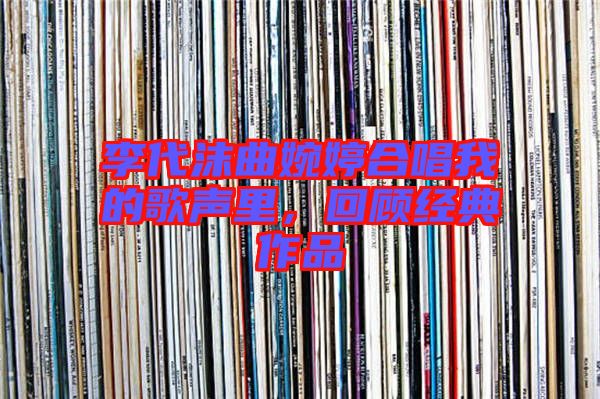 李代沫曲婉婷合唱我的歌聲里，回顧經(jīng)典作品