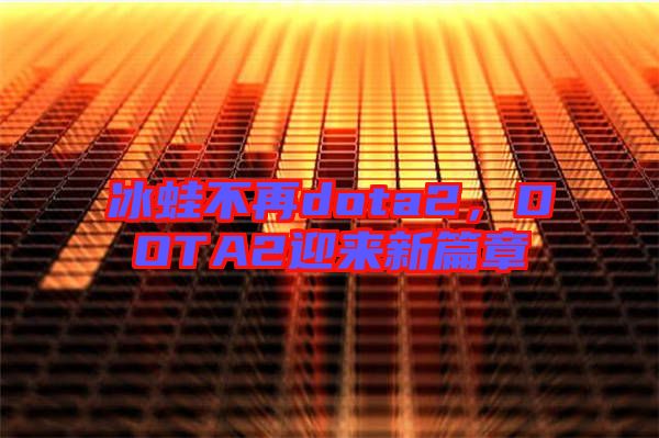 冰蛙不再dota2，DOTA2迎來新篇章