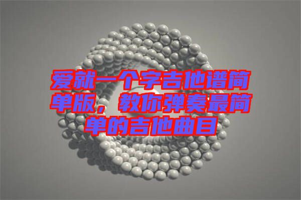 愛就一個(gè)字吉他譜簡單版，教你彈奏最簡單的吉他曲目