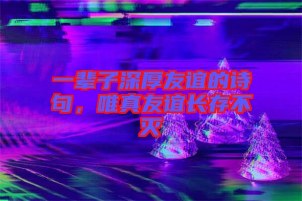 一輩子深厚友誼的詩(shī)句，唯真友誼長(zhǎng)存不滅