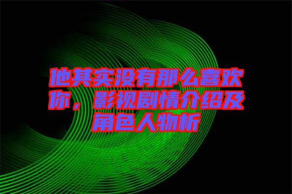 他其實沒有那么喜歡你，影視劇情介紹及角色人物析