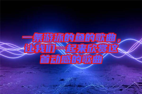 一條游泳的魚的歌曲，讓我們一起來欣賞這首動(dòng)感的歌曲
