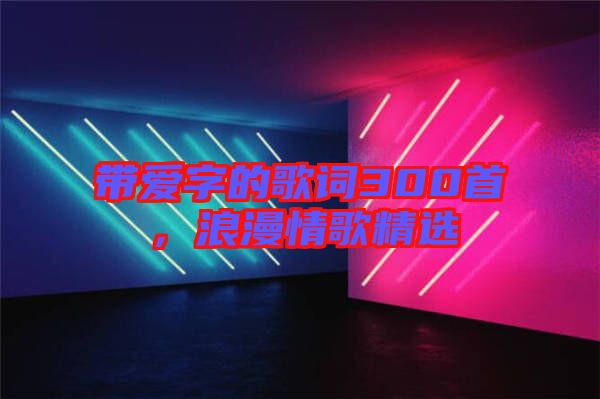 帶愛字的歌詞300首，浪漫情歌精選