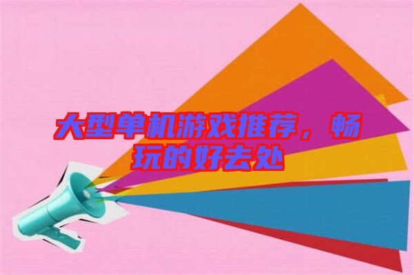 大型單機游戲推薦，暢玩的好去處