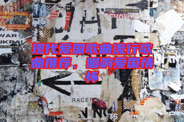 現(xiàn)代愛(ài)國(guó)歌曲流行歌曲推薦，唱響愛(ài)國(guó)情懷