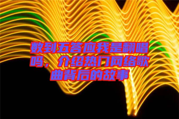 數(shù)到五答應(yīng)我是翻唱嗎，介紹熱門(mén)網(wǎng)絡(luò)歌曲背后的故事