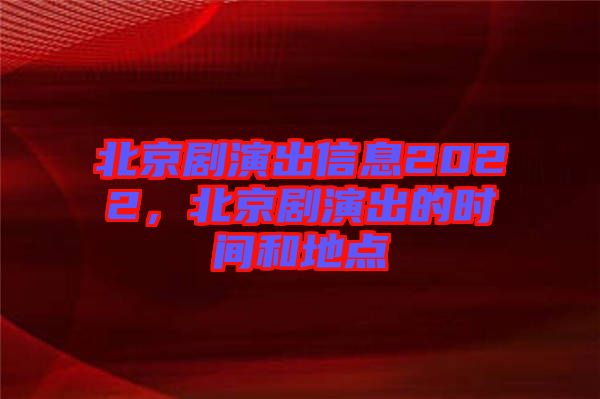 北京劇演出信息2022，北京劇演出的時(shí)間和地點(diǎn)