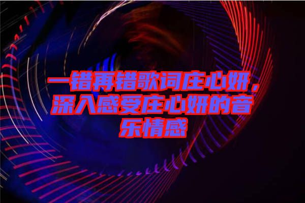 一錯(cuò)再錯(cuò)歌詞莊心妍，深入感受莊心妍的音樂(lè)情感