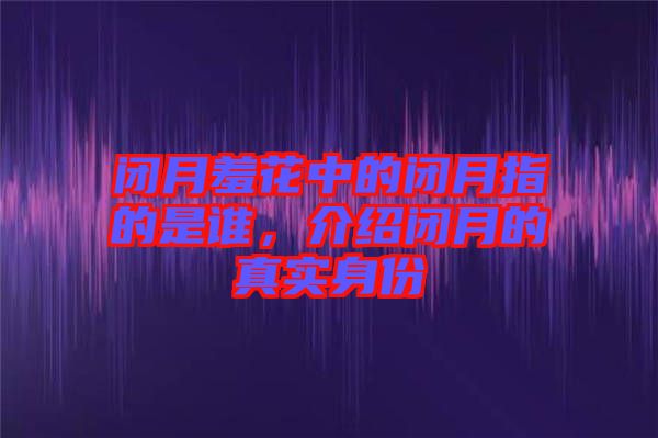 閉月羞花中的閉月指的是誰，介紹閉月的真實(shí)身份