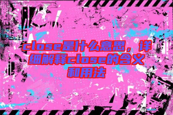 close是什么意思，詳細(xì)解釋close的含義和用法