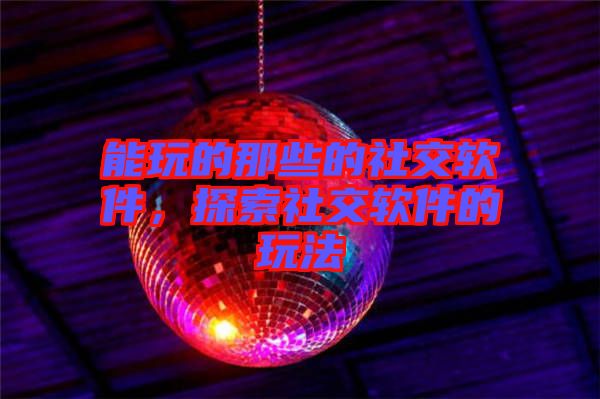 能玩的那些的社交軟件，探索社交軟件的玩法