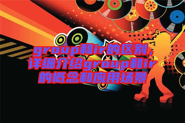 group和ir的區(qū)別，詳細介紹group和ir的概念和應(yīng)用場景