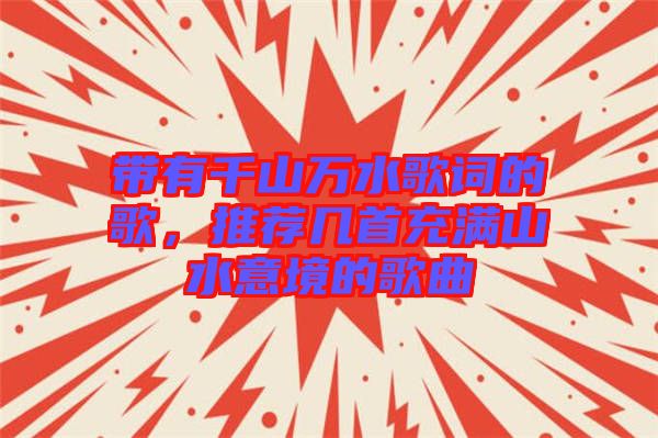 帶有千山萬水歌詞的歌，推薦幾首充滿山水意境的歌曲