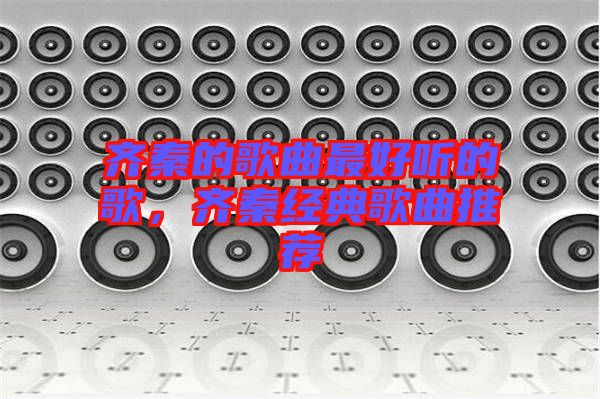 齊秦的歌曲最好聽(tīng)的歌，齊秦經(jīng)典歌曲推薦