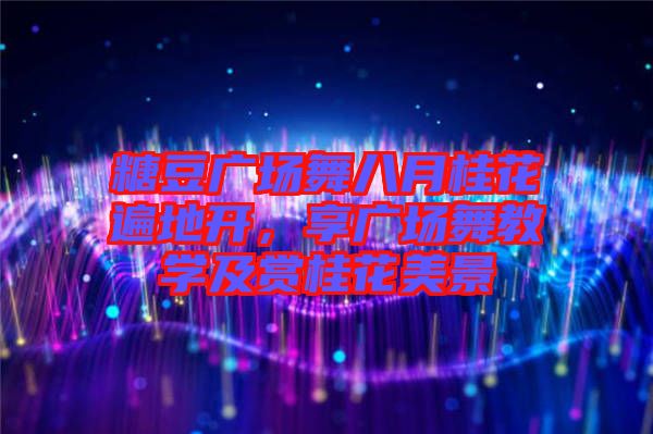 糖豆廣場(chǎng)舞八月桂花遍地開(kāi)，享廣場(chǎng)舞教學(xué)及賞桂花美景