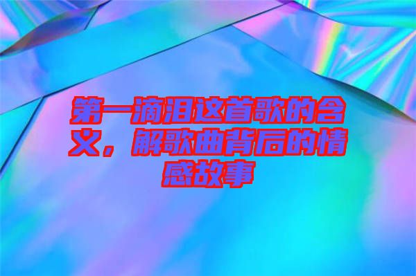 第一滴淚這首歌的含義，解歌曲背后的情感故事