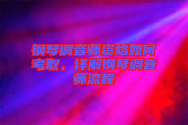 鋼琴調(diào)音師資格如何考取，詳解鋼琴調(diào)音師流程