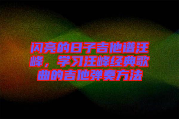 閃亮的日子吉他譜汪峰，學(xué)習(xí)汪峰經(jīng)典歌曲的吉他彈奏方法