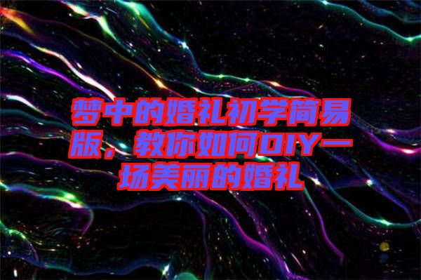 夢中的婚禮初學簡易版，教你如何DIY一場美麗的婚禮