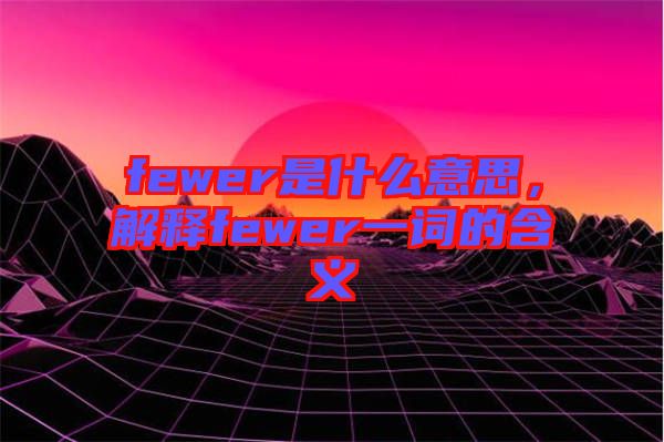fewer是什么意思，解釋fewer一詞的含義