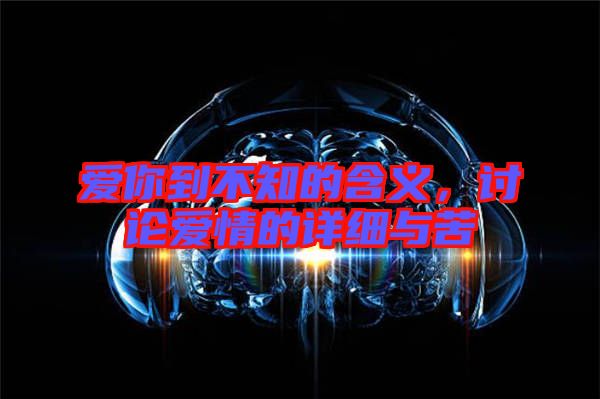 愛你到不知的含義，討論愛情的詳細與苦