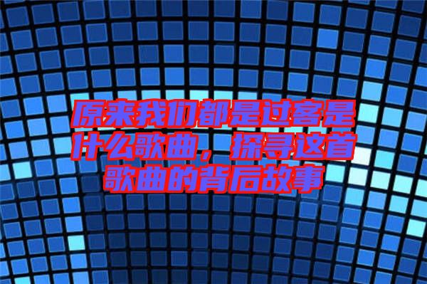 原來我們都是過客是什么歌曲，探尋這首歌曲的背后故事