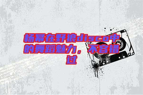 楊冪在野狼disco中的舞蹈魅力，不容錯過