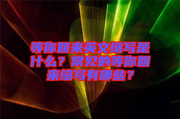 等你回來(lái)英文縮寫是什么？常見(jiàn)的等你回來(lái)縮寫有哪些？