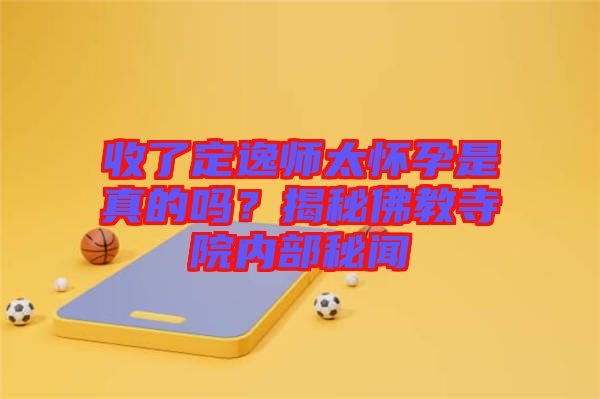 收了定逸師太懷孕是真的嗎？揭秘佛教寺院內部秘聞