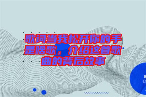 歌詞當我松開你的手是啥歌，介紹這首歌曲的背后故事