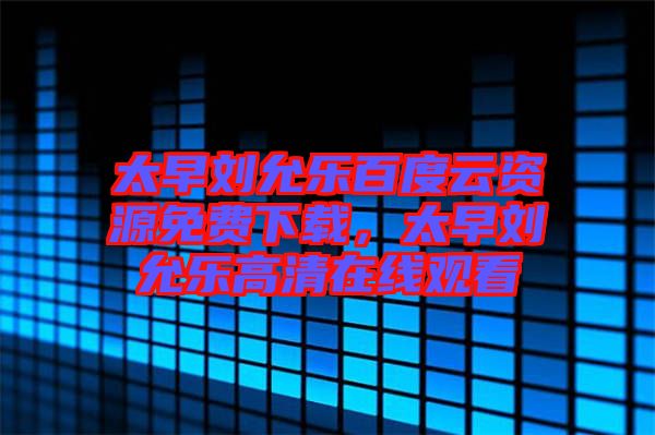 太早劉允樂百度云資源免費(fèi)下載，太早劉允樂高清在線觀看