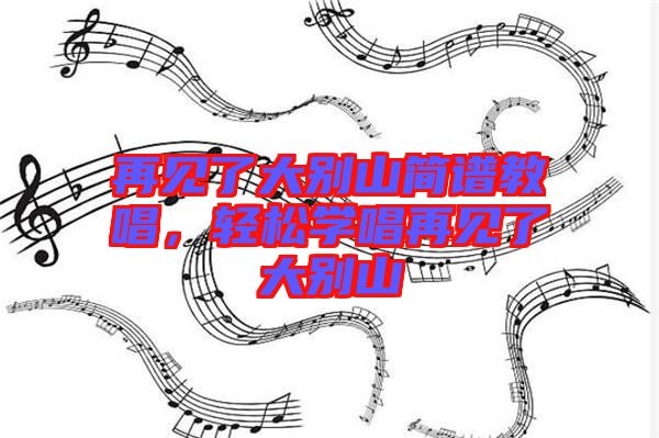 再見了大別山簡譜教唱，輕松學唱再見了大別山