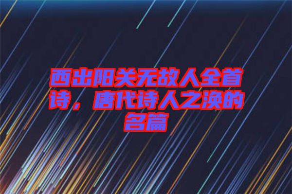 西出陽關(guān)無故人全首詩，唐代詩人之渙的名篇