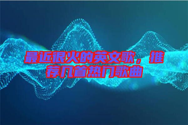 最近很火的英文歌，推薦幾首熱門歌曲