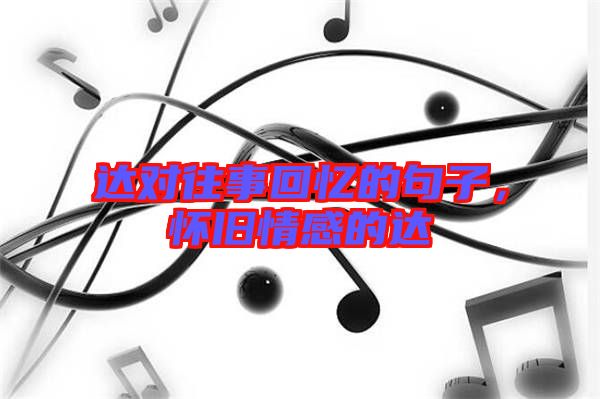 達(dá)對(duì)往事回憶的句子，懷舊情感的達(dá)