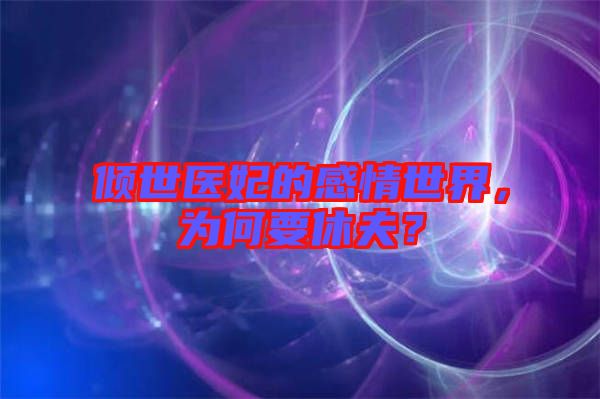 傾世醫(yī)妃的感情世界，為何要休夫？