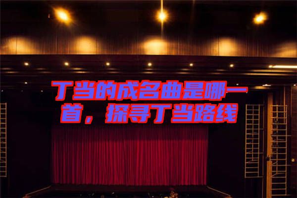 丁當(dāng)?shù)某擅悄囊皇?，探尋丁?dāng)路線