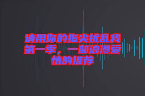 請(qǐng)用你的指尖擾亂我第一季，一部浪漫愛(ài)情的推薦