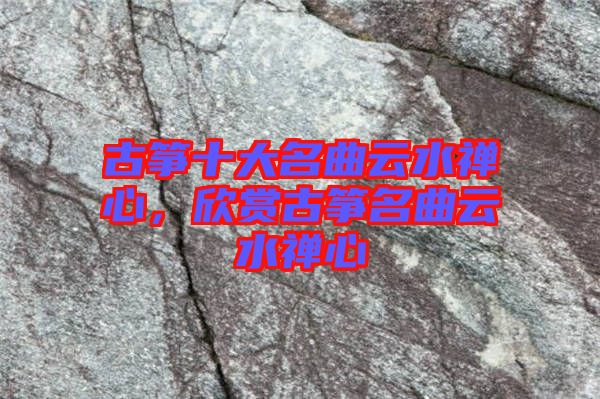 古箏十大名曲云水禪心，欣賞古箏名曲云水禪心