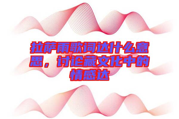 拉薩雨歌詞達什么意思，討論藏文化中的情感達